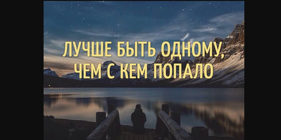 Ты лучше будь один, чем вместе с кем попало...