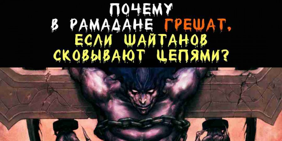Почему люди грешат в Рамадан, если шайтаны закованы в цепи?