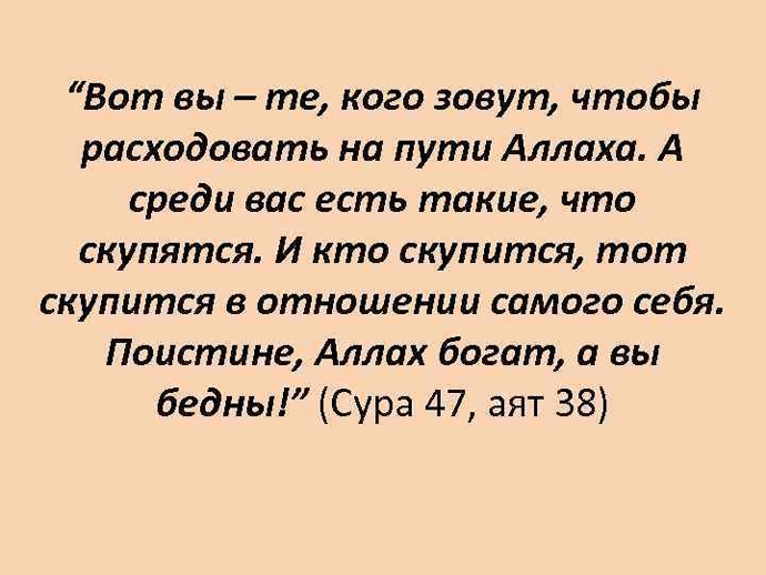 «Каждый день, когда рабы Аллаха просыпаются утром, с небес обязательно спускаются два ангела, один из которых говорит: «О Аллах, возмести расходующему свои средства!», — а другой говорит: «О Аллах, приведи скупого к гибели!»» (Бухари, Муслим)