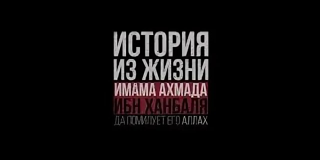 История об имаме Ахмаде ибн Ханбале (да помилует его Аллах)...