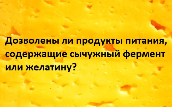 Дозволены ли продукты питания, содержащие сычужный фермент или желатину?