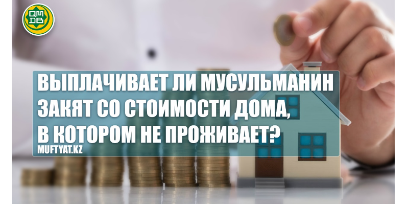 Выплачивает ли мусульманин закят со стоимости дома или квартиры, в котором не проживает?